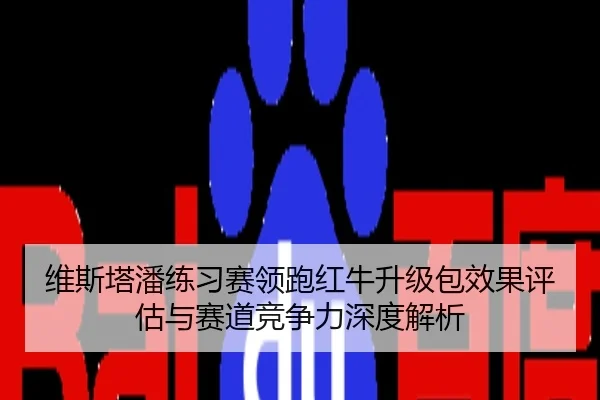 维斯塔潘练习赛领跑红牛升级包效果评估与赛道竞争力深度解析