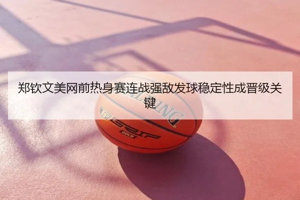 郑钦文美网前热身赛连战强敌发球稳定性成晋级关键