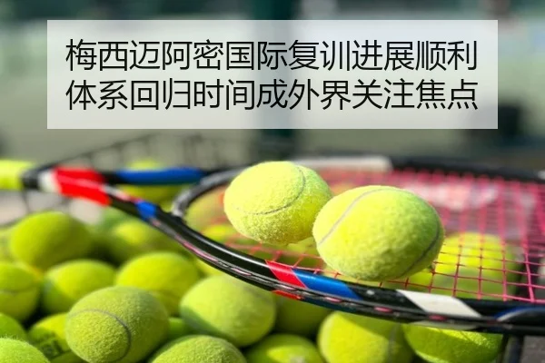 梅西迈阿密国际复训进展顺利 体系回归时间成外界关注焦点